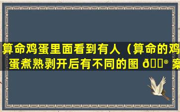 算命鸡蛋里面看到有人（算命的鸡蛋煮熟剥开后有不同的图 💮 案）